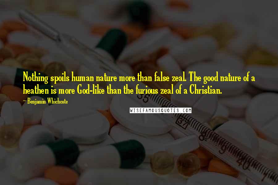 Benjamin Whichcote Quotes: Nothing spoils human nature more than false zeal. The good nature of a heathen is more God-like than the furious zeal of a Christian.