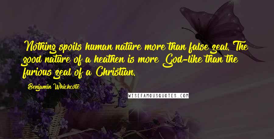 Benjamin Whichcote Quotes: Nothing spoils human nature more than false zeal. The good nature of a heathen is more God-like than the furious zeal of a Christian.