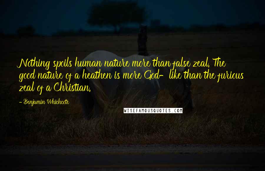 Benjamin Whichcote Quotes: Nothing spoils human nature more than false zeal. The good nature of a heathen is more God-like than the furious zeal of a Christian.