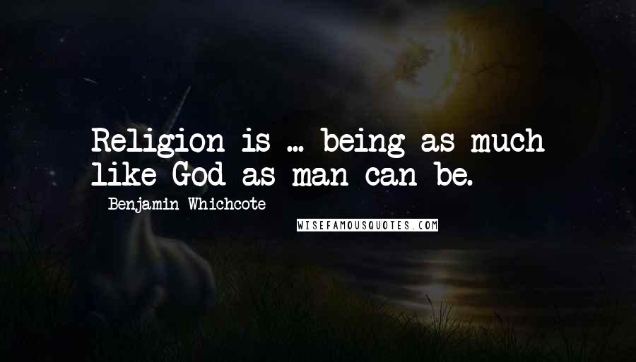 Benjamin Whichcote Quotes: Religion is ... being as much like God as man can be.