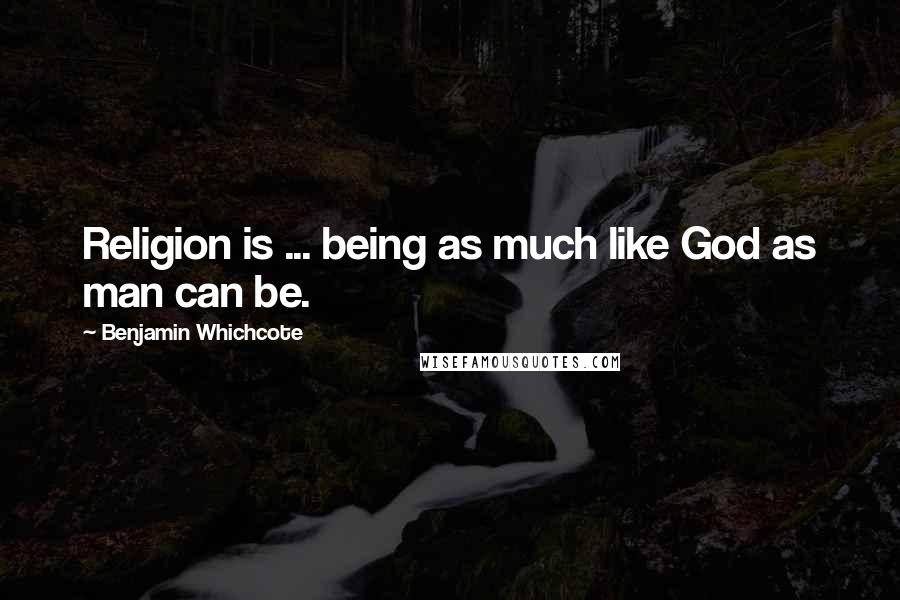 Benjamin Whichcote Quotes: Religion is ... being as much like God as man can be.