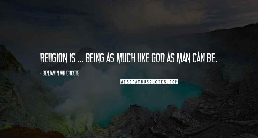 Benjamin Whichcote Quotes: Religion is ... being as much like God as man can be.