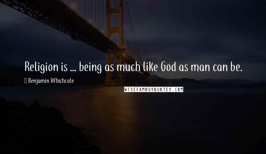 Benjamin Whichcote Quotes: Religion is ... being as much like God as man can be.