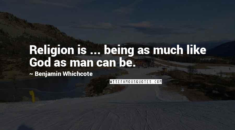 Benjamin Whichcote Quotes: Religion is ... being as much like God as man can be.