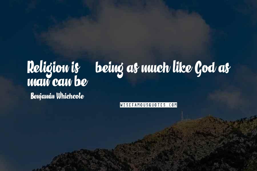 Benjamin Whichcote Quotes: Religion is ... being as much like God as man can be.