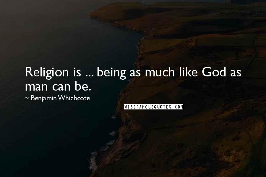 Benjamin Whichcote Quotes: Religion is ... being as much like God as man can be.