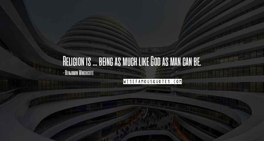 Benjamin Whichcote Quotes: Religion is ... being as much like God as man can be.