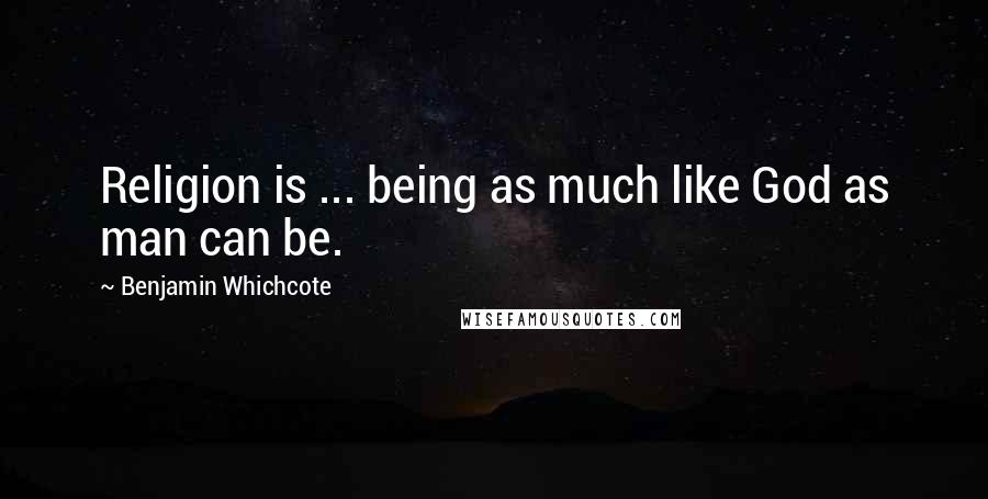 Benjamin Whichcote Quotes: Religion is ... being as much like God as man can be.