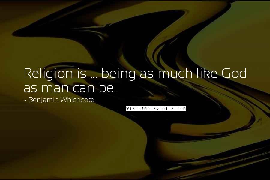 Benjamin Whichcote Quotes: Religion is ... being as much like God as man can be.