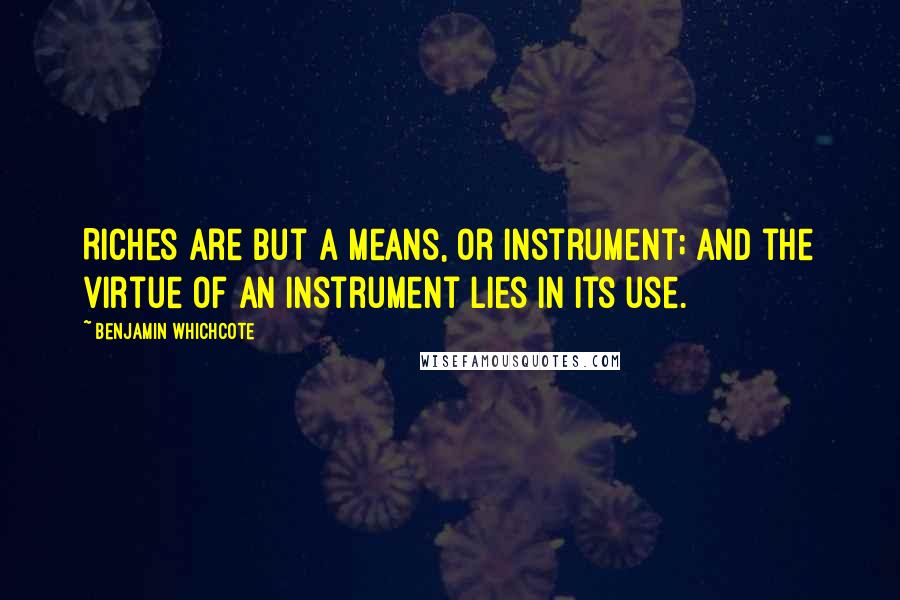 Benjamin Whichcote Quotes: Riches are but a means, or instrument; and the virtue of an instrument lies in its use.