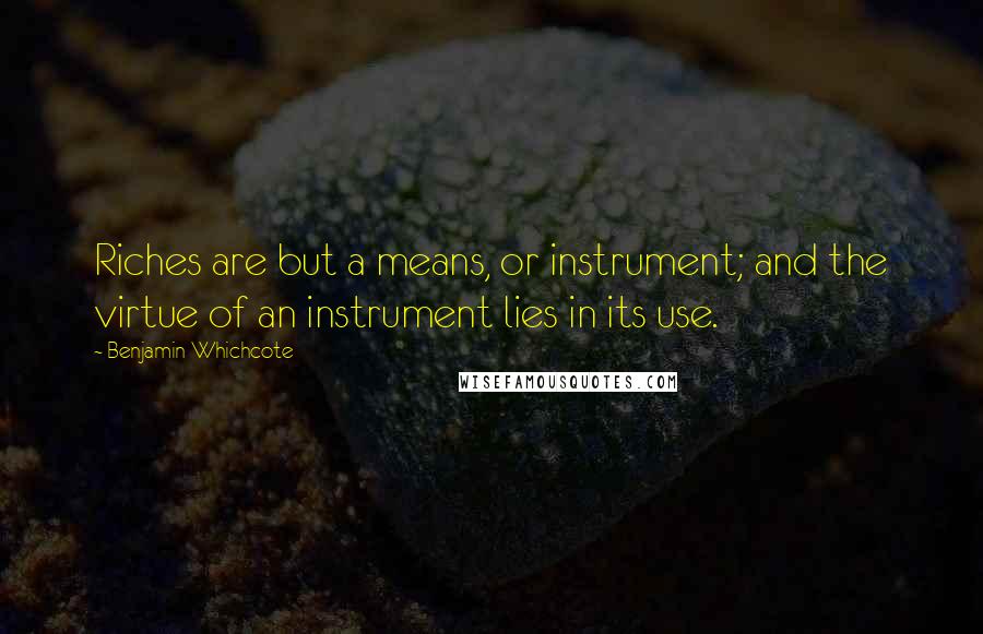 Benjamin Whichcote Quotes: Riches are but a means, or instrument; and the virtue of an instrument lies in its use.