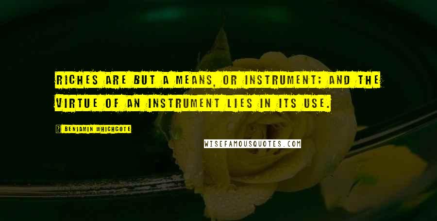Benjamin Whichcote Quotes: Riches are but a means, or instrument; and the virtue of an instrument lies in its use.