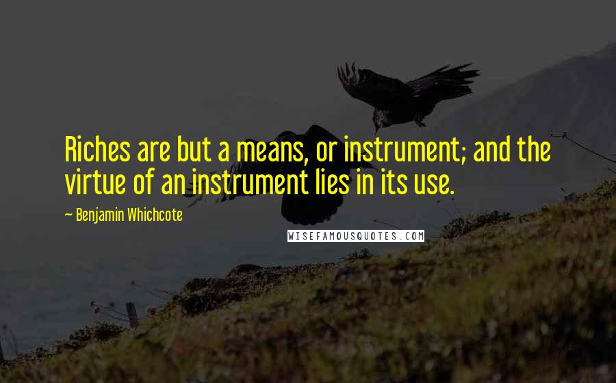 Benjamin Whichcote Quotes: Riches are but a means, or instrument; and the virtue of an instrument lies in its use.