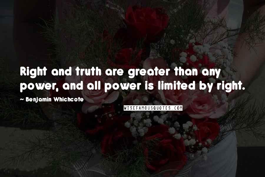 Benjamin Whichcote Quotes: Right and truth are greater than any power, and all power is limited by right.