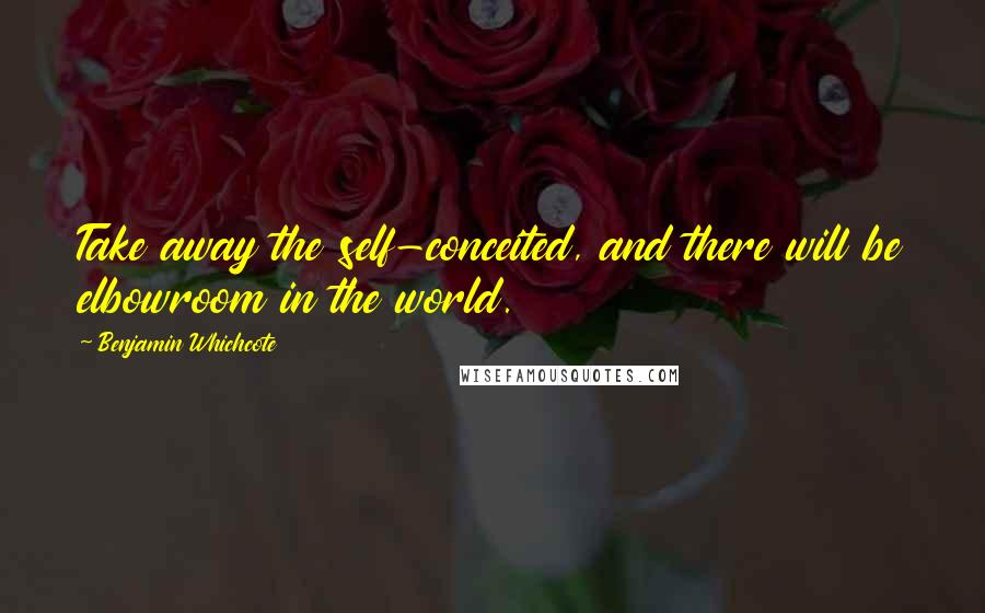 Benjamin Whichcote Quotes: Take away the self-conceited, and there will be elbowroom in the world.