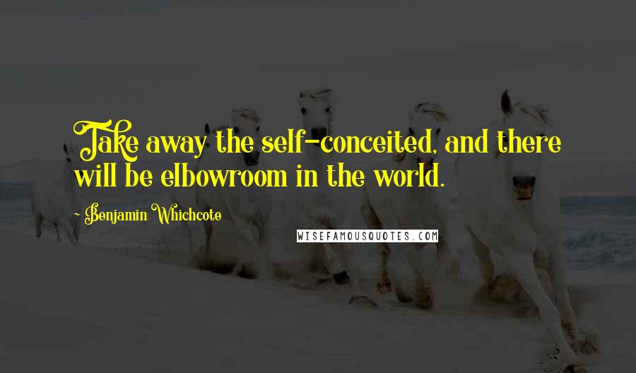 Benjamin Whichcote Quotes: Take away the self-conceited, and there will be elbowroom in the world.