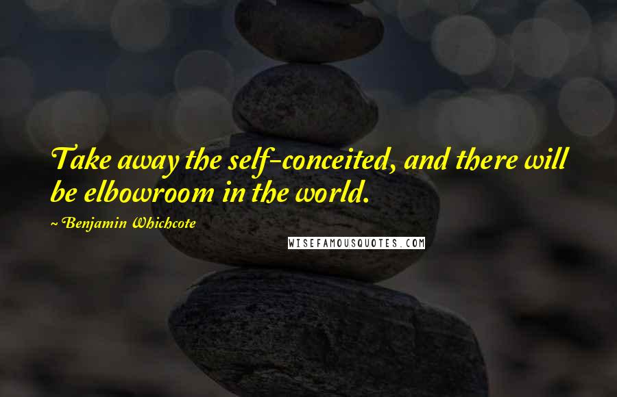 Benjamin Whichcote Quotes: Take away the self-conceited, and there will be elbowroom in the world.