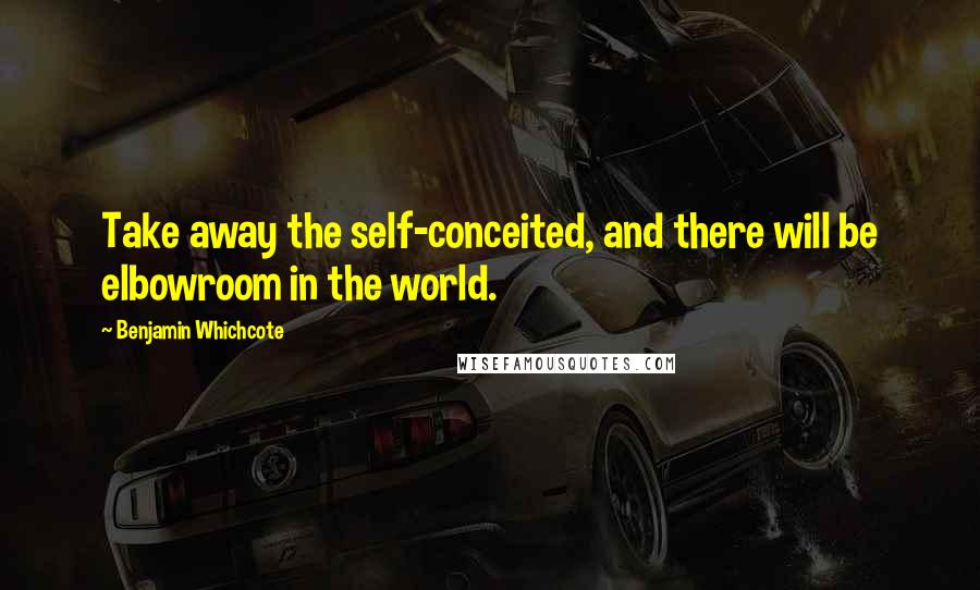 Benjamin Whichcote Quotes: Take away the self-conceited, and there will be elbowroom in the world.