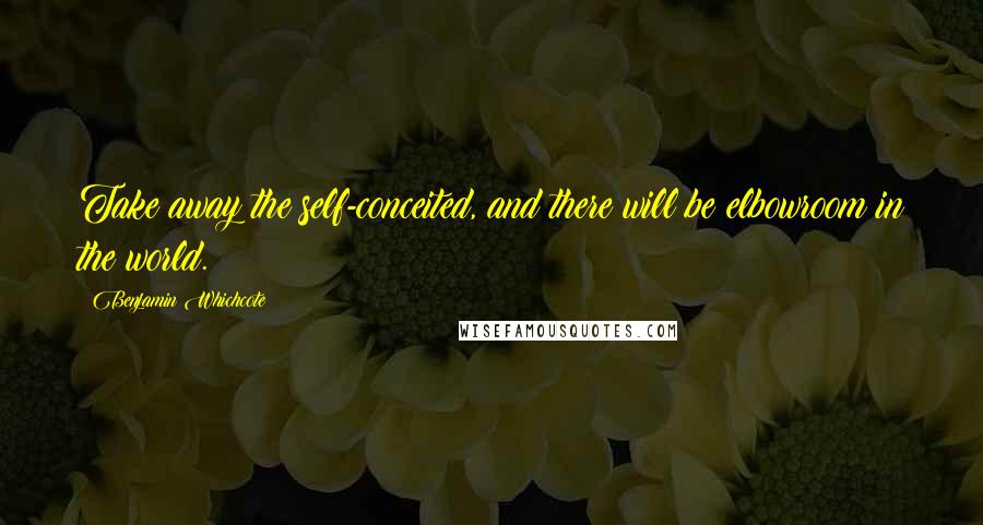 Benjamin Whichcote Quotes: Take away the self-conceited, and there will be elbowroom in the world.