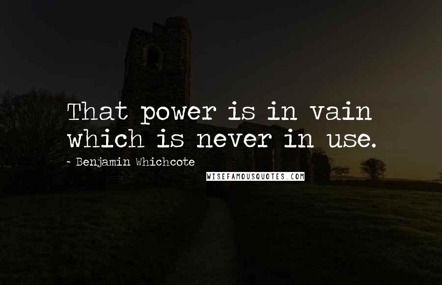 Benjamin Whichcote Quotes: That power is in vain which is never in use.