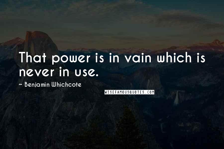 Benjamin Whichcote Quotes: That power is in vain which is never in use.