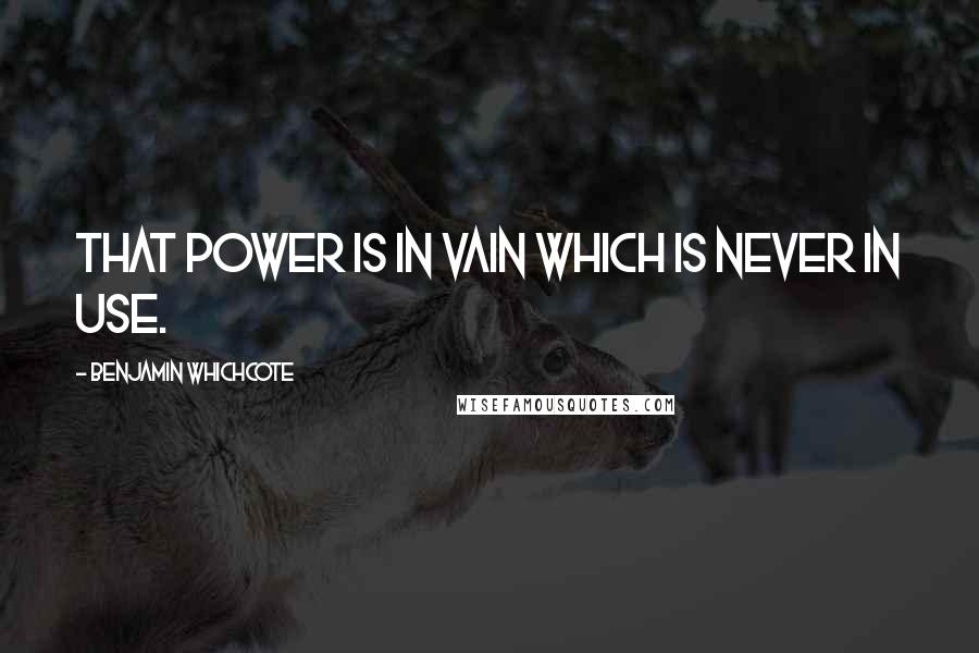 Benjamin Whichcote Quotes: That power is in vain which is never in use.