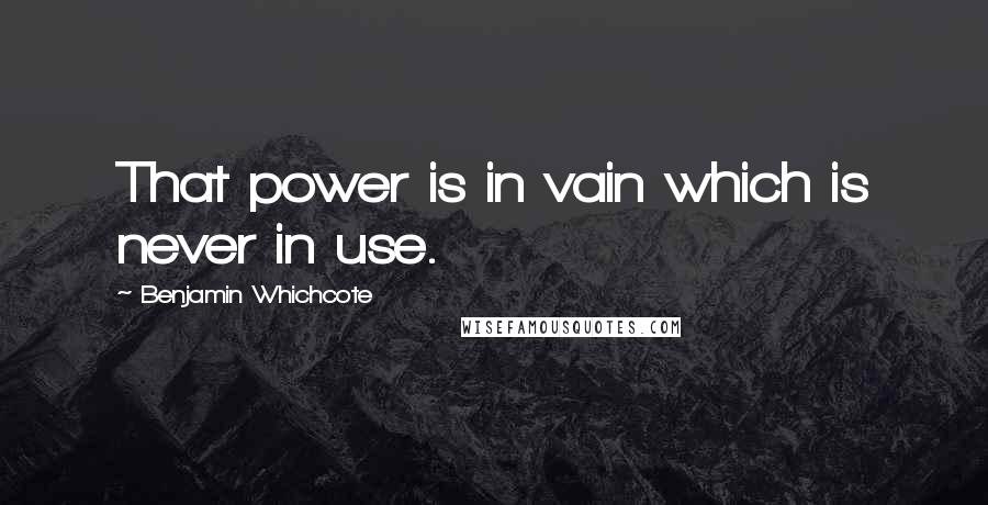 Benjamin Whichcote Quotes: That power is in vain which is never in use.