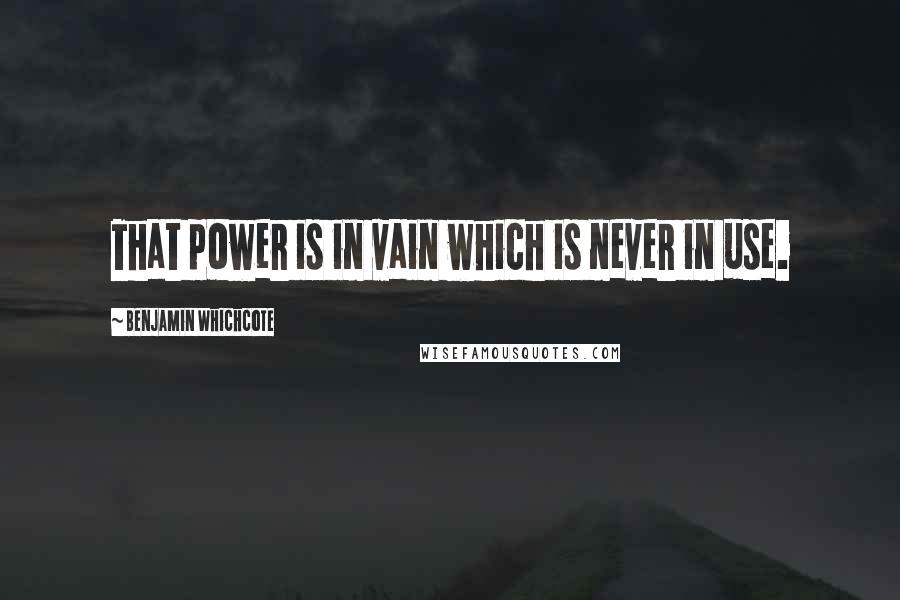 Benjamin Whichcote Quotes: That power is in vain which is never in use.