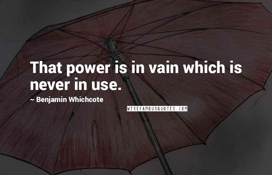 Benjamin Whichcote Quotes: That power is in vain which is never in use.