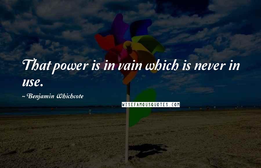 Benjamin Whichcote Quotes: That power is in vain which is never in use.