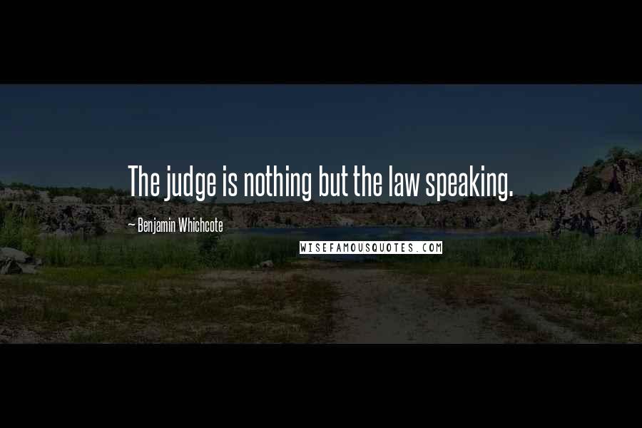 Benjamin Whichcote Quotes: The judge is nothing but the law speaking.