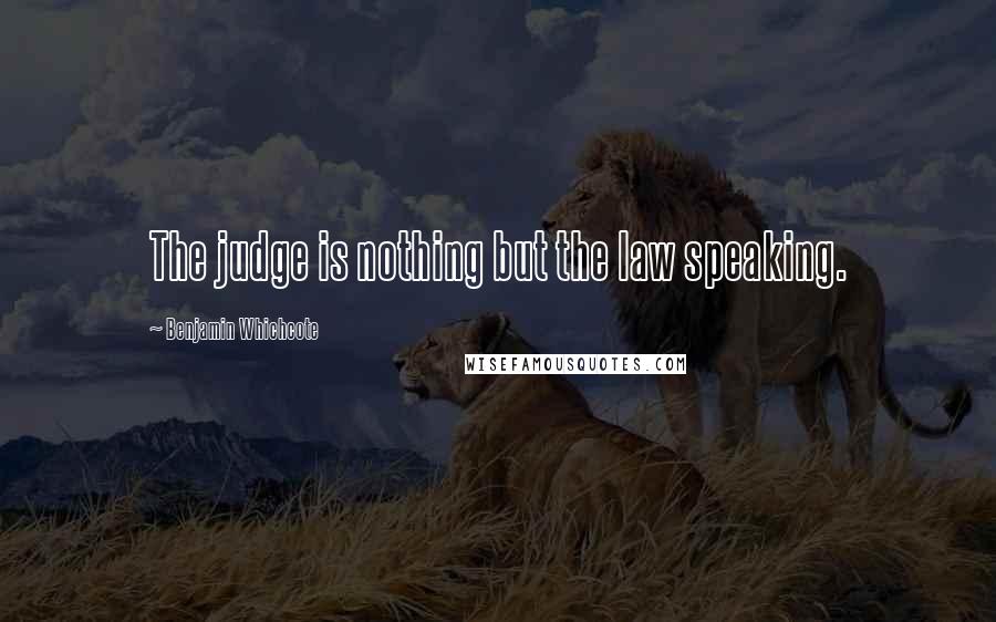 Benjamin Whichcote Quotes: The judge is nothing but the law speaking.