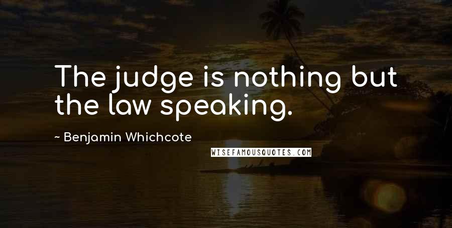 Benjamin Whichcote Quotes: The judge is nothing but the law speaking.