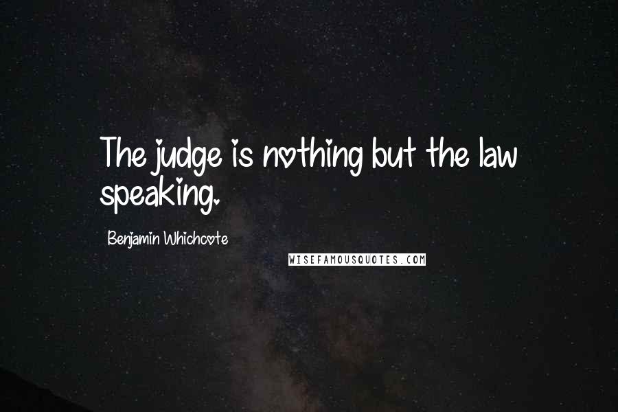 Benjamin Whichcote Quotes: The judge is nothing but the law speaking.