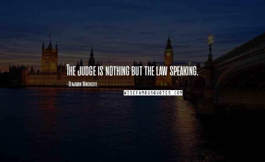 Benjamin Whichcote Quotes: The judge is nothing but the law speaking.