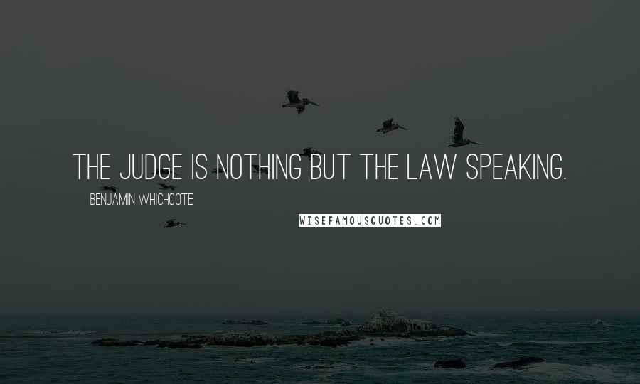 Benjamin Whichcote Quotes: The judge is nothing but the law speaking.