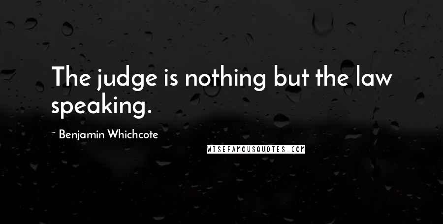 Benjamin Whichcote Quotes: The judge is nothing but the law speaking.