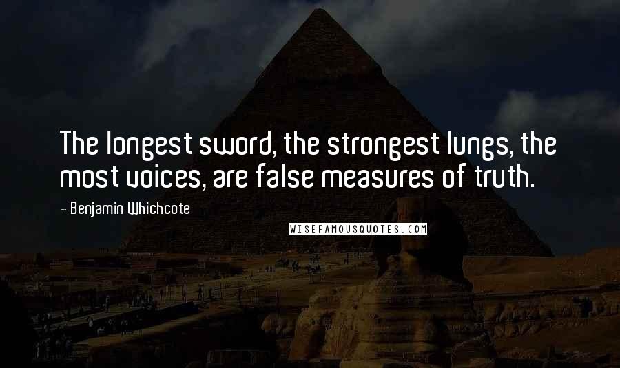 Benjamin Whichcote Quotes: The longest sword, the strongest lungs, the most voices, are false measures of truth.