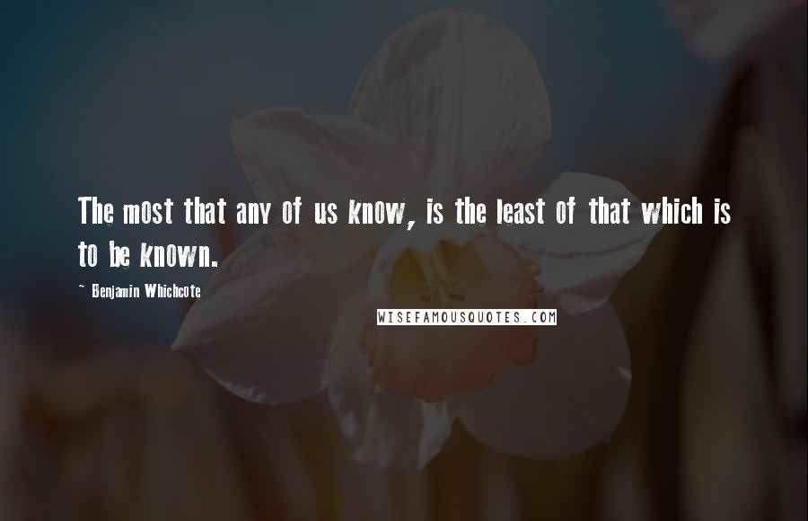 Benjamin Whichcote Quotes: The most that any of us know, is the least of that which is to be known.