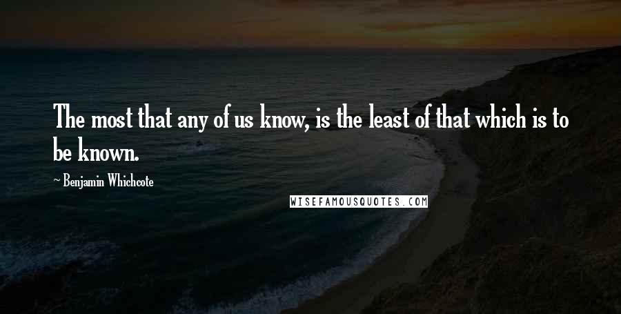 Benjamin Whichcote Quotes: The most that any of us know, is the least of that which is to be known.