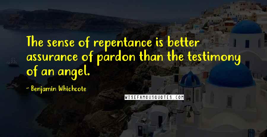 Benjamin Whichcote Quotes: The sense of repentance is better assurance of pardon than the testimony of an angel.