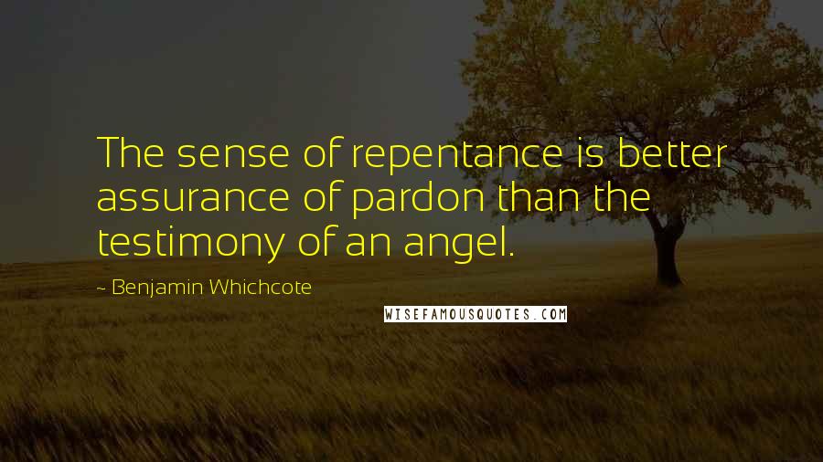 Benjamin Whichcote Quotes: The sense of repentance is better assurance of pardon than the testimony of an angel.