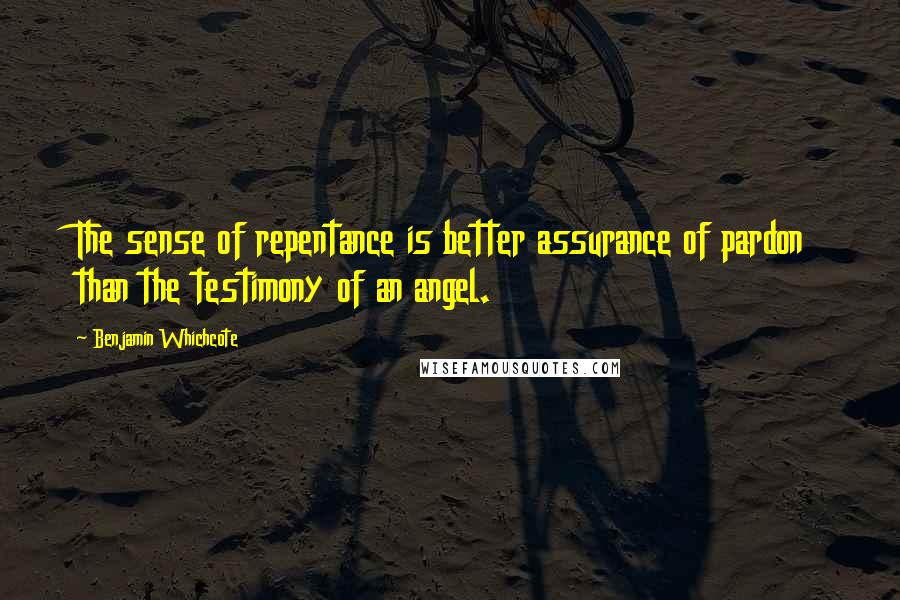 Benjamin Whichcote Quotes: The sense of repentance is better assurance of pardon than the testimony of an angel.