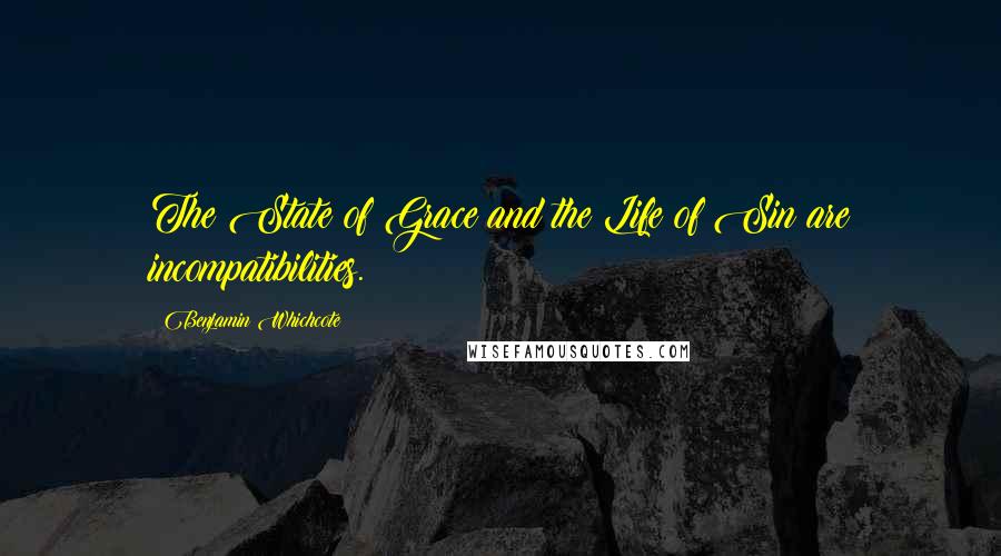 Benjamin Whichcote Quotes: The State of Grace and the Life of Sin are incompatibilities.