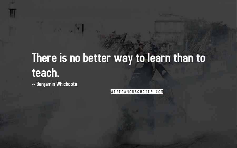 Benjamin Whichcote Quotes: There is no better way to learn than to teach.