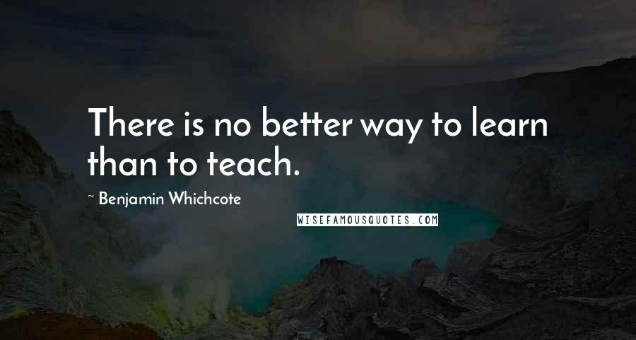 Benjamin Whichcote Quotes: There is no better way to learn than to teach.