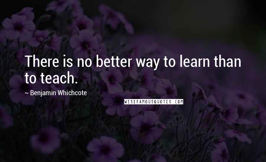 Benjamin Whichcote Quotes: There is no better way to learn than to teach.