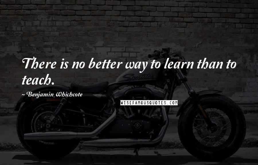 Benjamin Whichcote Quotes: There is no better way to learn than to teach.