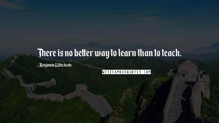 Benjamin Whichcote Quotes: There is no better way to learn than to teach.