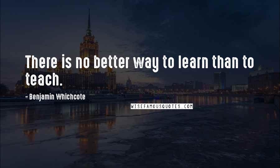 Benjamin Whichcote Quotes: There is no better way to learn than to teach.